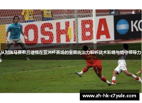 从对阵马赛看吕迪格在亚洲杯赛场的全面统治力解析战术影响与防守领导力