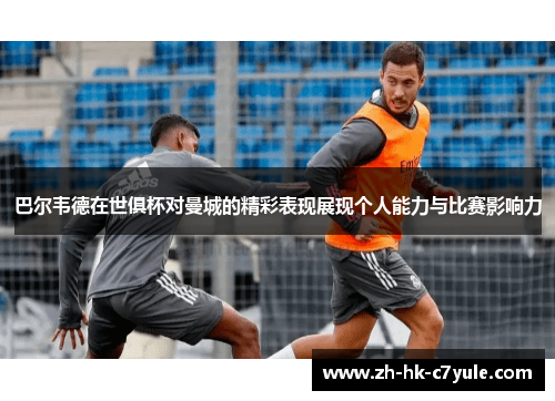 巴尔韦德在世俱杯对曼城的精彩表现展现个人能力与比赛影响力