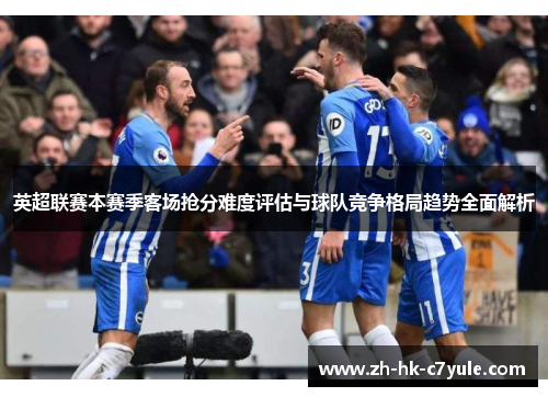 英超联赛本赛季客场抢分难度评估与球队竞争格局趋势全面解析