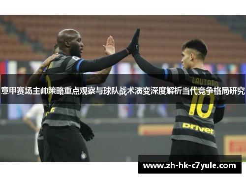 意甲赛场主帅策略重点观察与球队战术演变深度解析当代竞争格局研究