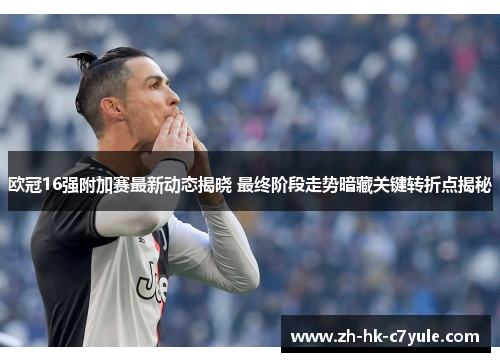 欧冠16强附加赛最新动态揭晓 最终阶段走势暗藏关键转折点揭秘