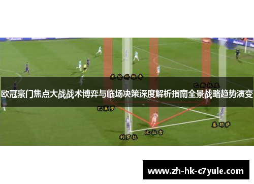 欧冠豪门焦点大战战术博弈与临场决策深度解析指南全景战略趋势演变