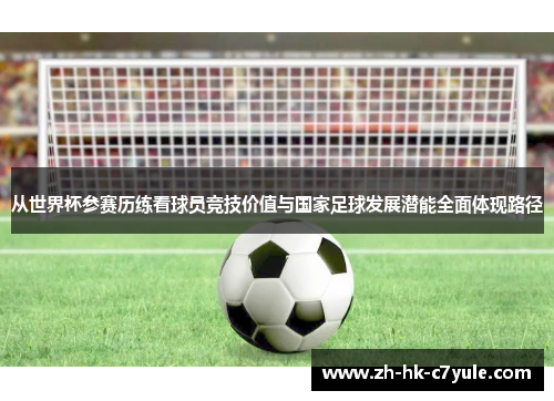 从世界杯参赛历练看球员竞技价值与国家足球发展潜能全面体现路径